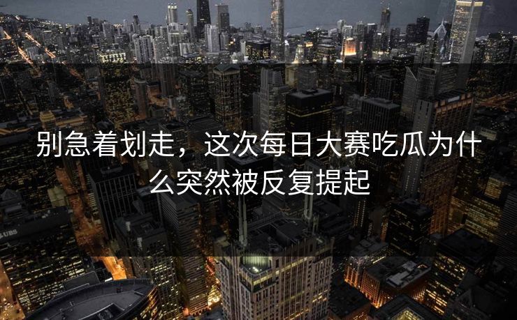 别急着划走,这次每日大赛吃瓜为什么突然被反复提起 别急着划走,这次每日大赛吃瓜为什么突然被反复提起