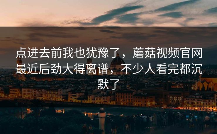 点进去前我也犹豫了,蘑菇视频官网最近后劲大得离谱,不少人看完都沉默了 点进去前我也犹豫了,蘑菇视频官网最近后劲大得离谱,不少人看完都沉默了