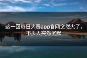 这一回每日大赛app官网突然火了，不少人突然沉默
