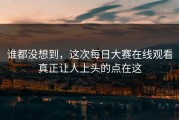谁都没想到，这次每日大赛在线观看真正让人上头的点在这