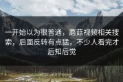 一开始以为很普通，蘑菇视频相关搜索，后面反转有点猛，不少人看完才后知后觉