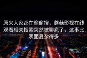 原来大家都在偷偷搜，蘑菇影视在线观看相关搜索突然被聊疯了，这事比表面复杂得多