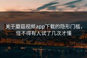 关于蘑菇视频app下载的隐形门槛，怪不得有人试了几次才懂