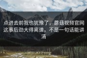 点进去前我也犹豫了，蘑菇视频官网这事后劲大得离谱，不是一句话能讲清