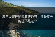 每日大赛评论区直接炸开，但最意外的还不是这个
