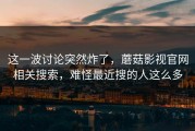 这一波讨论突然炸了，蘑菇影视官网相关搜索，难怪最近搜的人这么多
