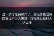 这一波讨论突然炸了，蘑菇影视官网这事让不少人破防，难怪最近搜的人这么多