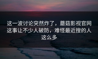 这一波讨论突然炸了，蘑菇影视官网这事让不少人破防，难怪最近搜的人这么多