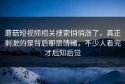 蘑菇短视频相关搜索悄悄涨了，真正刺激的是背后那层情绪，不少人看完才后知后觉