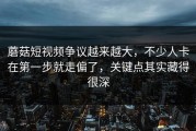 蘑菇短视频争议越来越大，不少人卡在第一步就走偏了，关键点其实藏得很深