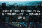 蘑菇视频下载冷门细节被翻出来后，整个理解都不一样了，一不留神就会理解错