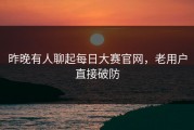 昨晚有人聊起每日大赛官网，老用户直接破防