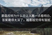 蘑菇视频为什么总让人差一点看明白，答案藏得太深了，越看越觉得有猫腻