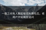 一夜之间有人聊起每日大赛吃瓜，老用户开始疯狂追问