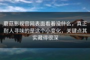 蘑菇影视官网表面看着没什么，真正耐人寻味的是这个小变化，关键点其实藏得很深