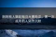 刚刚有人聊起每日大赛吃瓜，第一次点开的人突然沉默