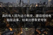 真的有人因为这个熬夜，蘑菇视频电脑版这事，结果比想象更夸张