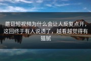 蘑菇短视频为什么会让人反复点开，这回终于有人说透了，越看越觉得有猫腻