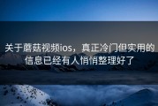 关于蘑菇视频ios，真正冷门但实用的信息已经有人悄悄整理好了