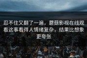 忍不住又翻了一遍，蘑菇影视在线观看这事看得人情绪复杂，结果比想象更夸张
