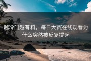越冷门越有料，每日大赛在线观看为什么突然被反复提起