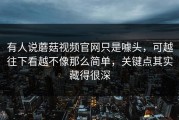 有人说蘑菇视频官网只是噱头，可越往下看越不像那么简单，关键点其实藏得很深