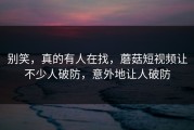 别笑，真的有人在找，蘑菇短视频让不少人破防，意外地让人破防