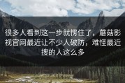 很多人看到这一步就愣住了，蘑菇影视官网最近让不少人破防，难怪最近搜的人这么多