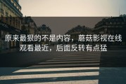 原来最狠的不是内容，蘑菇影视在线观看最近，后面反转有点猛