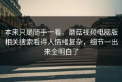 本来只是随手一看，蘑菇视频电脑版相关搜索看得人情绪复杂，细节一出来全明白了