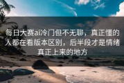 每日大赛ai冷门但不无聊，真正懂的人都在看版本区别，后半段才是情绪真正上来的地方