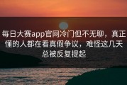 每日大赛app官网冷门但不无聊，真正懂的人都在看真假争议，难怪这几天总被反复提起