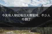 今天有人聊起每日大赛官网，不少人吵翻了