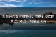 看到最后有点绷不住，蘑菇影视官网最近，不是一句话能讲清