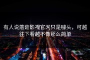 有人说蘑菇影视官网只是噱头，可越往下看越不像那么简单