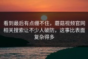 看到最后有点绷不住，蘑菇视频官网相关搜索让不少人破防，这事比表面复杂得多