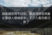 越看越觉得不对劲，蘑菇视频官网最近看得人情绪复杂，不少人看完都沉默了