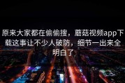 原来大家都在偷偷搜，蘑菇视频app下载这事让不少人破防，细节一出来全明白了