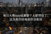 每日大赛app结果整个人都愣住了，这次真的很难装作没看到