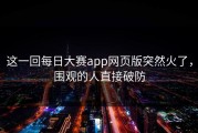 这一回每日大赛app网页版突然火了，围观的人直接破防