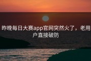 昨晚每日大赛app官网突然火了，老用户直接破防
