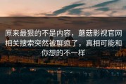 原来最狠的不是内容，蘑菇影视官网相关搜索突然被聊疯了，真相可能和你想的不一样