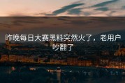 昨晚每日大赛黑料突然火了，老用户吵翻了