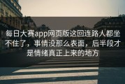 每日大赛app网页版这回连路人都坐不住了，事情没那么表面，后半段才是情绪真正上来的地方
