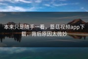 本来只是随手一看，蘑菇视频app下载，背后原因太微妙