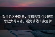 看评论区更刺激，蘑菇视频相关搜索后劲大得离谱，看完情绪有点复杂