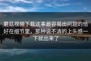 蘑菇视频下载这事最容易出问题的恰好在细节里，那种说不清的上头感一下就出来了