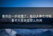 看到这一步就懂了，每日大赛在线观看不只是表面那么热闹