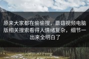 原来大家都在偷偷搜，蘑菇视频电脑版相关搜索看得人情绪复杂，细节一出来全明白了