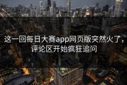 这一回每日大赛app网页版突然火了，评论区开始疯狂追问